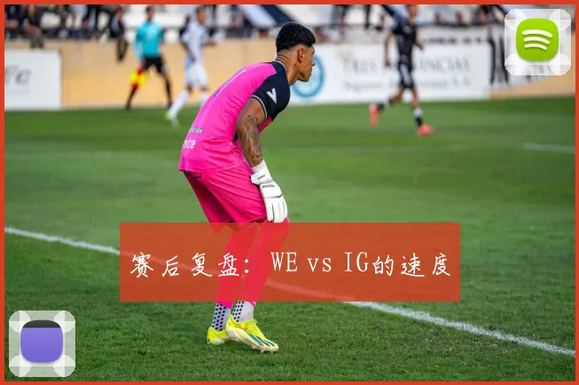 赛后复盘：WE vs IG的速度