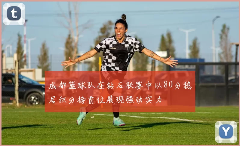 成都篮球队在钻石联赛中以80分稳居积分榜首位展现强劲实力