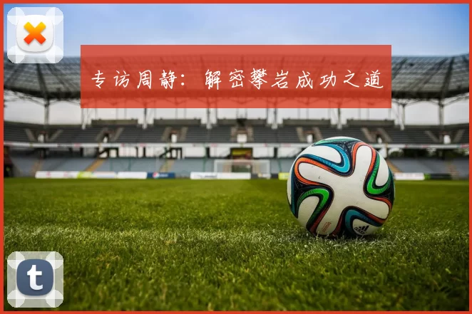 专访周静：解密攀岩成功之道