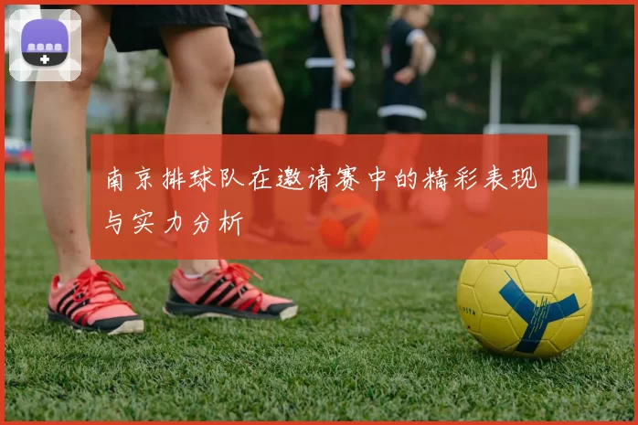 南京排球队在邀请赛中的精彩表现与实力分析