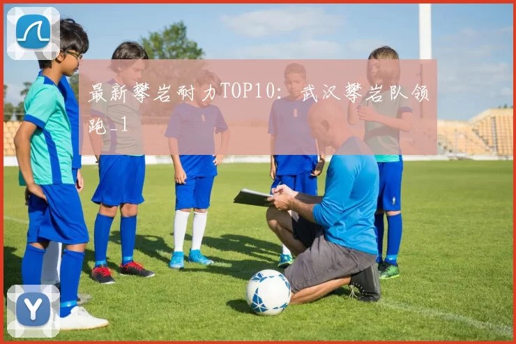 最新攀岩耐力TOP10：武汉攀岩队领跑_1