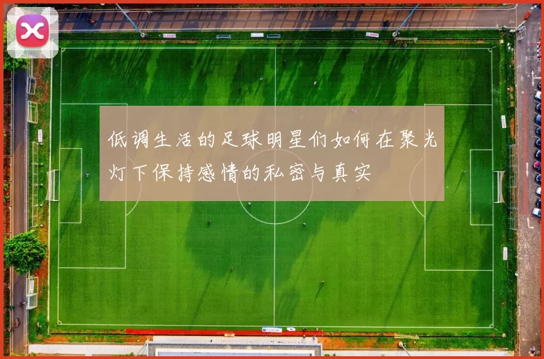 低调生活的足球明星们如何在聚光灯下保持感情的私密与真实