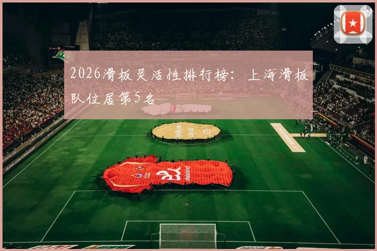 2026滑板灵活性排行榜：上海滑板队位居第5名