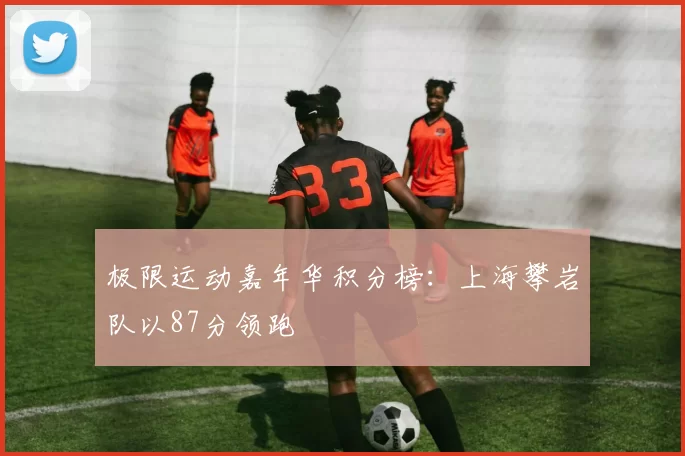 极限运动嘉年华积分榜：上海攀岩队以87分领跑