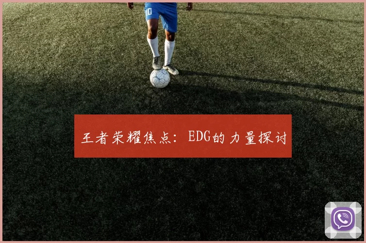 王者荣耀焦点：EDG的力量探讨