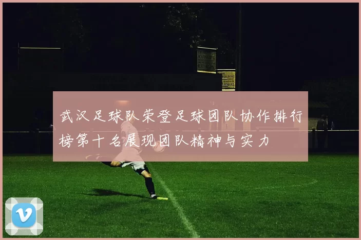 武汉足球队荣登足球团队协作排行榜第十名展现团队精神与实力